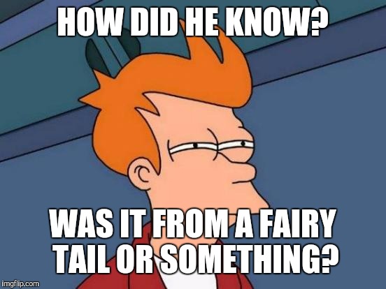 Futurama Fry Meme | HOW DID HE KNOW? WAS IT FROM A FAIRY TAIL OR SOMETHING? | image tagged in memes,futurama fry | made w/ Imgflip meme maker