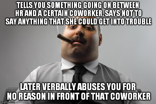 Scumbag Boss Meme | TELLS YOU SOMETHING GOING ON BETWEEN HR AND A CERTAIN COWORKER, SAYS NOT TO SAY ANYTHING THAT SHE COULD GET INTO TROUBLE; LATER VERBALLY ABUSES YOU FOR NO REASON IN FRONT OF THAT COWORKER | image tagged in memes,scumbag boss,AdviceAnimals | made w/ Imgflip meme maker