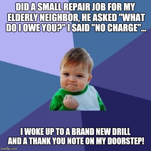 Success Kid | DID A SMALL REPAIR JOB FOR MY ELDERLY NEIGHBOR, HE ASKED "WHAT DO I OWE YOU?" I SAID "NO CHARGE"... I WOKE UP TO A BRAND NEW DRILL AND A THANK YOU NOTE ON MY DOORSTEP! | image tagged in memes,success kid | made w/ Imgflip meme maker