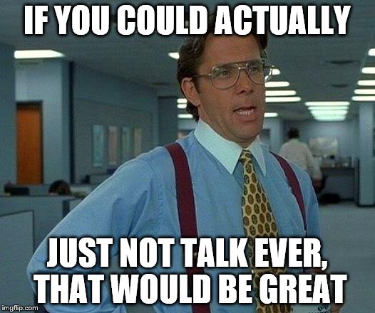That Would Be Great Meme | IF YOU COULD ACTUALLY; JUST NOT TALK EVER, THAT WOULD BE GREAT | image tagged in memes,that would be great | made w/ Imgflip meme maker