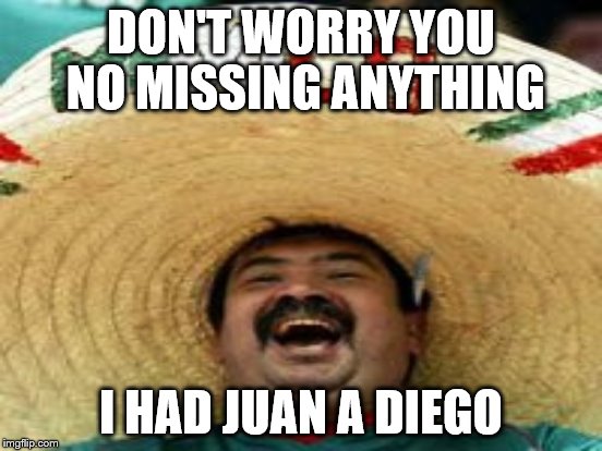 DON'T WORRY YOU NO MISSING ANYTHING I HAD JUAN A DIEGO | made w/ Imgflip meme maker