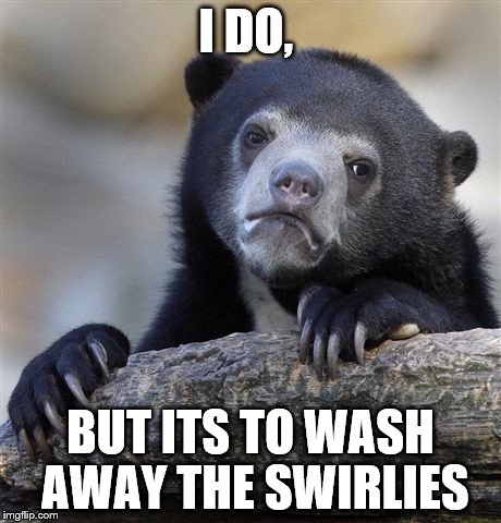 Confession Bear Meme | I DO, BUT ITS TO WASH AWAY THE SWIRLIES | image tagged in memes,confession bear | made w/ Imgflip meme maker