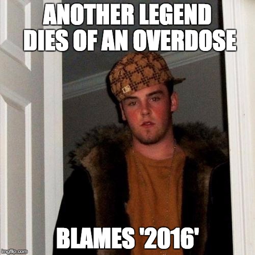 Scumbag Steve | ANOTHER LEGEND DIES OF AN OVERDOSE; BLAMES '2016' | image tagged in memes,scumbag steve | made w/ Imgflip meme maker