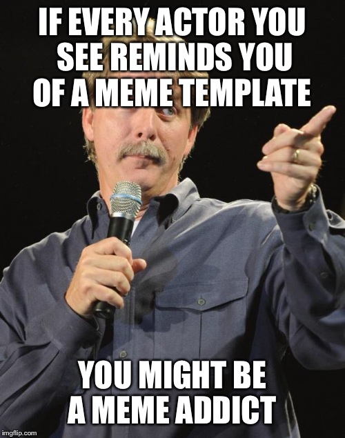 Jeff Foxworthy | IF EVERY ACTOR YOU SEE REMINDS YOU OF A MEME TEMPLATE; YOU MIGHT BE A MEME ADDICT | image tagged in jeff foxworthy | made w/ Imgflip meme maker