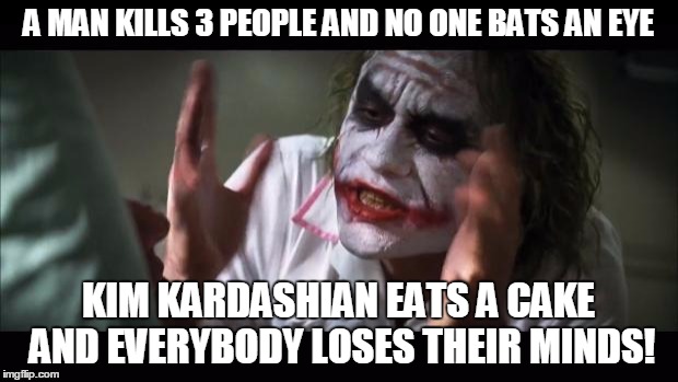 And everybody loses their minds Meme | A MAN KILLS 3 PEOPLE AND NO ONE BATS AN EYE; KIM KARDASHIAN EATS A CAKE AND EVERYBODY LOSES THEIR MINDS! | image tagged in memes,and everybody loses their minds | made w/ Imgflip meme maker