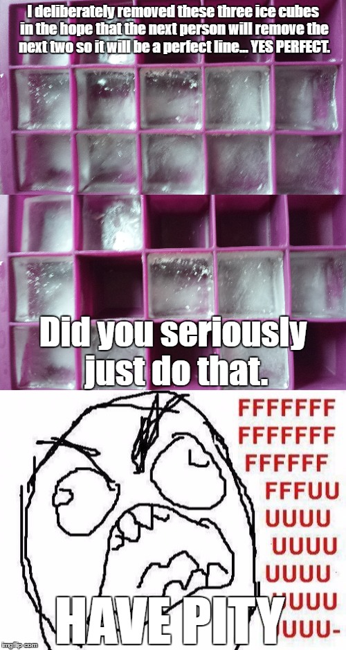 The OCD Ice Delema |  I deliberately removed these three ice cubes in the hope that the next person will remove the next two so it will be a perfect line... YES PERFECT. Did you seriously just do that. HAVE PITY | image tagged in ice,memes,funny,ocd,fffffffuuuuuuuuuuuu,pity | made w/ Imgflip meme maker