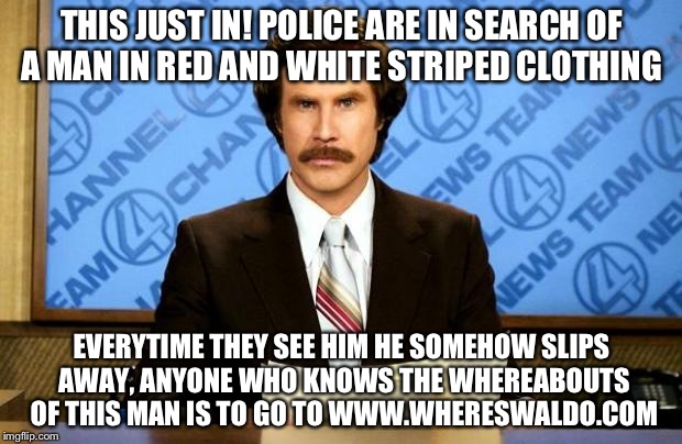 BREAKING NEWS |  THIS JUST IN! POLICE ARE IN SEARCH OF A MAN IN RED AND WHITE STRIPED CLOTHING; EVERYTIME THEY SEE HIM HE SOMEHOW SLIPS AWAY, ANYONE WHO KNOWS THE WHEREABOUTS OF THIS MAN IS TO GO TO WWW.WHERESWALDO.COM | image tagged in breaking news | made w/ Imgflip meme maker