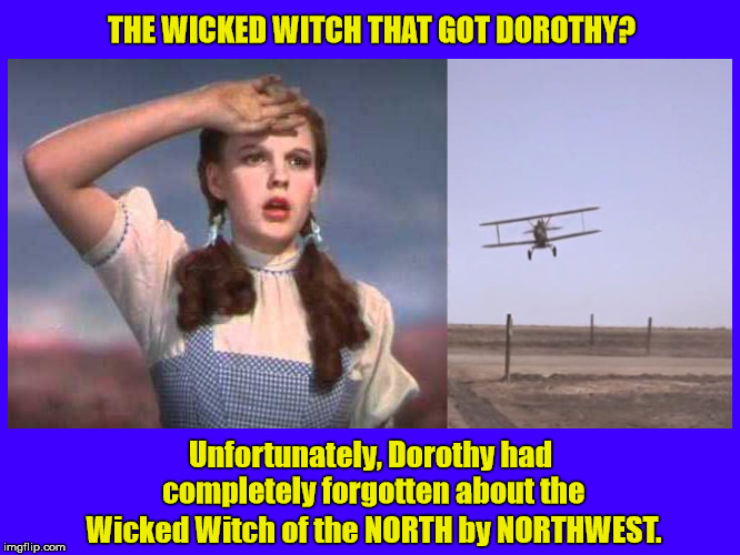 The Wicked Witch that got Dorothy? | THE WICKED WITCH THAT GOT DOROTHY? Unfortunately, Dorothy had completely forgotten about the; Wicked Witch of the NORTH by NORTHWEST. | image tagged in wizard of oz,dorothy,wicked witch,wicked witch of the north by northwest,north by northwest,alfred hitchcock | made w/ Imgflip meme maker