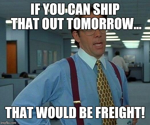 That Would Be Great Meme | IF YOU CAN SHIP THAT OUT TOMORROW... THAT WOULD BE FREIGHT! | image tagged in memes,that would be great | made w/ Imgflip meme maker