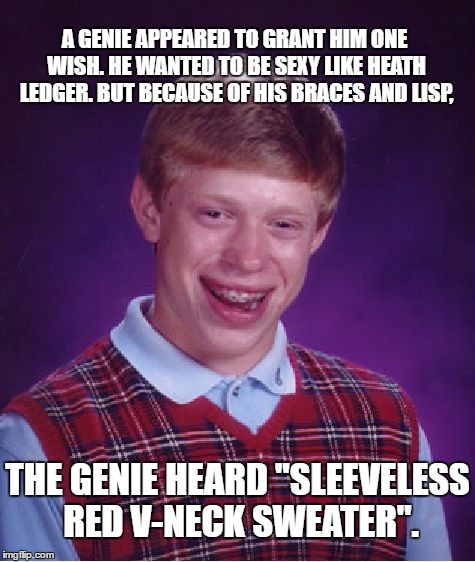 A little poem I wrote. | A GENIE APPEARED TO GRANT HIM ONE WISH. HE WANTED TO BE SEXY LIKE HEATH LEDGER. BUT BECAUSE OF HIS BRACES AND LISP, THE GENIE HEARD "SLEEVELESS RED V-NECK SWEATER". | image tagged in memes,bad luck brian,poetry | made w/ Imgflip meme maker