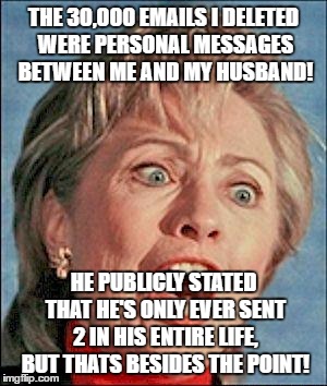 Ugly Hillary Clinton | THE 30,000 EMAILS I DELETED WERE PERSONAL MESSAGES BETWEEN ME AND MY HUSBAND! HE PUBLICLY STATED THAT HE'S ONLY EVER SENT 2 IN HIS ENTIRE LIFE, BUT THATS BESIDES THE POINT! | image tagged in ugly hillary clinton | made w/ Imgflip meme maker