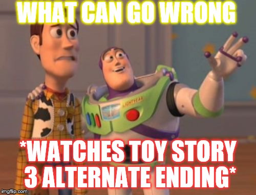 X, X Everywhere Meme | WHAT CAN GO WRONG; *WATCHES TOY STORY 3 ALTERNATE ENDING* | image tagged in memes,x x everywhere | made w/ Imgflip meme maker