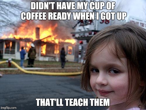 Disaster Girl Meme | DIDN'T HAVE MY CUP OF COFFEE READY WHEN I GOT UP; THAT'LL TEACH THEM | image tagged in memes,disaster girl | made w/ Imgflip meme maker