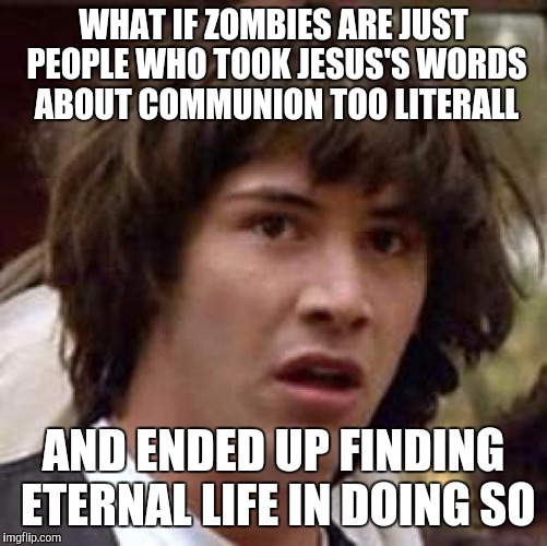 Don't be offended my christian bretheren. Christians can have a sense of humor too, mine is just a bit twisted. | WHAT IF ZOMBIES ARE JUST PEOPLE WHO TOOK JESUS'S WORDS ABOUT COMMUNION TOO LITERALL; AND ENDED UP FINDING ETERNAL LIFE IN DOING SO | image tagged in memes,conspiracy keanu | made w/ Imgflip meme maker