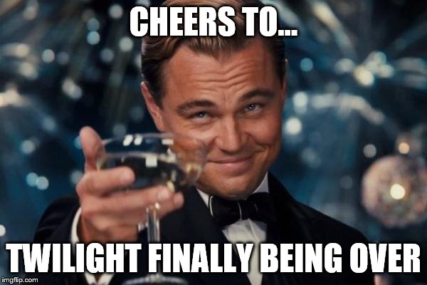 Leonardo Dicaprio Cheers | CHEERS TO... TWILIGHT FINALLY BEING OVER | image tagged in memes,leonardo dicaprio cheers | made w/ Imgflip meme maker