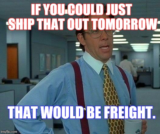 That Would Be Great Meme | IF YOU COULD JUST SHIP THAT OUT TOMORROW; THAT WOULD BE FREIGHT. | image tagged in memes,that would be great | made w/ Imgflip meme maker