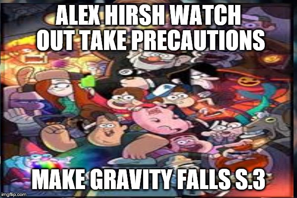 ALEX HIRSH WATCH OUT TAKE PRECAUTIONS; MAKE GRAVITY FALLS S.3 | image tagged in gravity falls | made w/ Imgflip meme maker