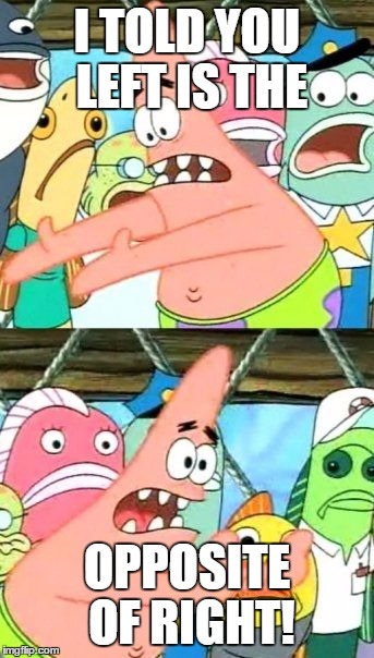 Put It Somewhere Else Patrick | I TOLD YOU LEFT IS THE; OPPOSITE OF RIGHT! | image tagged in memes,put it somewhere else patrick | made w/ Imgflip meme maker