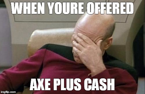 Captain Picard Facepalm | WHEN YOURE OFFERED; AXE PLUS CASH | image tagged in memes,captain picard facepalm | made w/ Imgflip meme maker