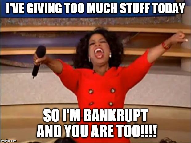 Oprah You Get A Meme | I'VE GIVING TOO MUCH STUFF TODAY; SO I'M BANKRUPT AND YOU ARE TOO!!!! | image tagged in memes,oprah you get a | made w/ Imgflip meme maker