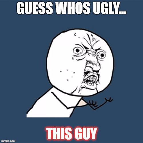 Y U No | GUESS WHOS UGLY... THIS GUY | image tagged in memes,y u no | made w/ Imgflip meme maker