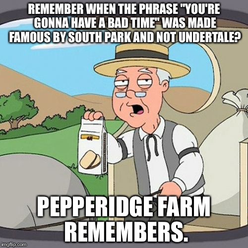 Pepperidge Farm Remembers Meme | REMEMBER WHEN THE PHRASE "YOU'RE GONNA HAVE A BAD TIME" WAS MADE FAMOUS BY SOUTH PARK AND NOT UNDERTALE? PEPPERIDGE FARM REMEMBERS. | image tagged in memes,pepperidge farm remembers | made w/ Imgflip meme maker