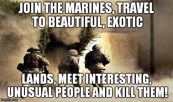 JOIN THE MARINES, TRAVEL TO BEAUTIFUL, EXOTIC LANDS, MEET INTERESTING, UNUSUAL PEOPLE AND KILL THEM! | made w/ Imgflip meme maker