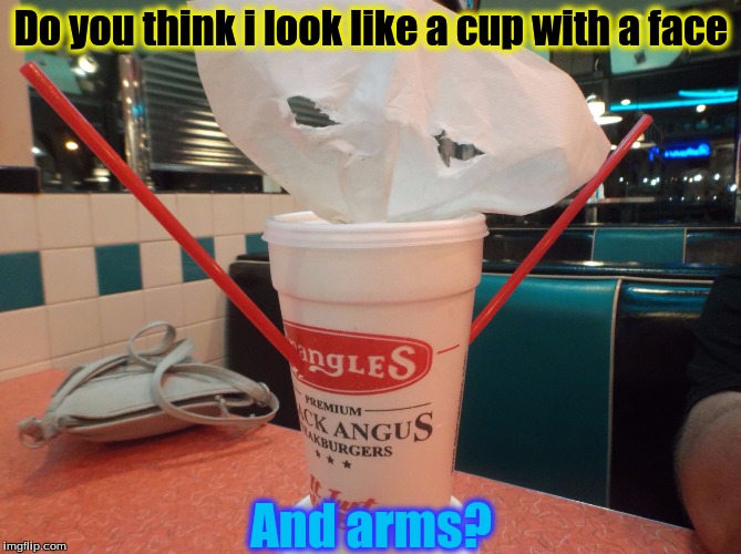 What my dad did to his cup | Do you think i look like a cup with a face; And arms? | image tagged in restaurant | made w/ Imgflip meme maker