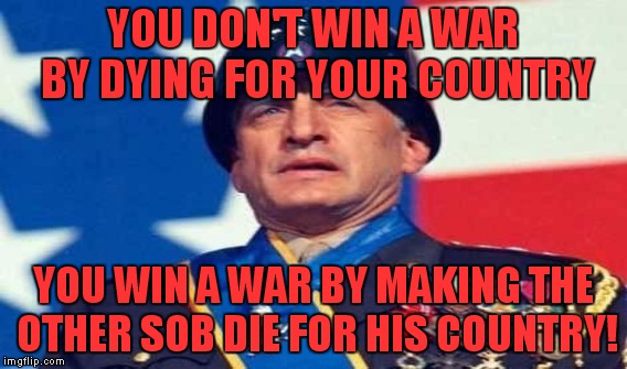 YOU DON'T WIN A WAR BY DYING FOR YOUR COUNTRY YOU WIN A WAR BY MAKING THE OTHER SOB DIE FOR HIS COUNTRY! | made w/ Imgflip meme maker