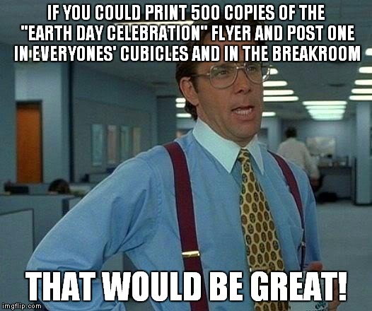 That Would Be Great Meme | IF YOU COULD PRINT 500 COPIES OF THE "EARTH DAY CELEBRATION" FLYER AND POST ONE IN EVERYONES' CUBICLES AND IN THE BREAKROOM THAT WOULD BE GR | image tagged in memes,that would be great | made w/ Imgflip meme maker