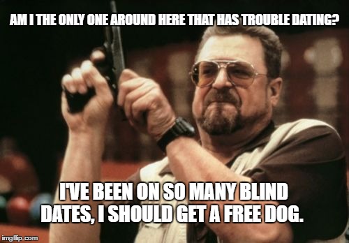 Am I The Only One Around Here | AM I THE ONLY ONE AROUND HERE THAT HAS TROUBLE DATING? I'VE BEEN ON SO MANY BLIND DATES, I SHOULD GET A FREE DOG. | image tagged in memes,am i the only one around here,funny,big lebowski | made w/ Imgflip meme maker