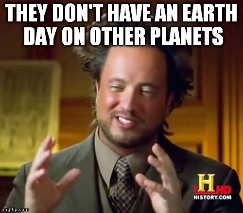 Ancient Aliens Meme | THEY DON'T HAVE AN EARTH DAY ON OTHER PLANETS | image tagged in memes,ancient aliens | made w/ Imgflip meme maker