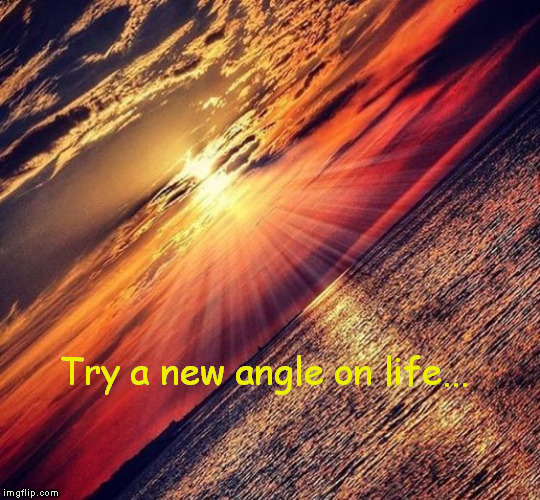 Try a new angle on life... | image tagged in inspiration | made w/ Imgflip meme maker