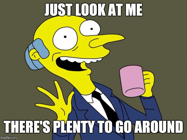 Mr Burns Simpsons Coffee | JUST LOOK AT ME; THERE'S PLENTY TO GO AROUND | image tagged in mr burns simpsons coffee | made w/ Imgflip meme maker