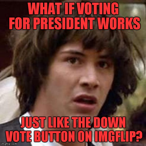 It makes you fell good at the time, but doesn't do anything. | WHAT IF VOTING FOR PRESIDENT WORKS JUST LIKE THE DOWN VOTE BUTTON ON IMGFLIP? | image tagged in memes,conspiracy keanu,voting | made w/ Imgflip meme maker