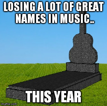 LOSING A LOT OF GREAT NAMES IN MUSIC.. THIS YEAR | made w/ Imgflip meme maker