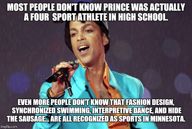 Prince | MOST PEOPLE DON'T KNOW PRINCE WAS ACTUALLY A FOUR  SPORT ATHLETE IN HIGH SCHOOL. EVEN MORE PEOPLE DON'T KNOW THAT FASHION DESIGN, SYNCHRONIZED SWIMMING, INTERPRETIVE DANCE, AND HIDE THE SAUSAGE... ARE ALL RECOGNIZED AS SPORTS IN MINNESOTA. | image tagged in funny memes,funny,prince | made w/ Imgflip meme maker