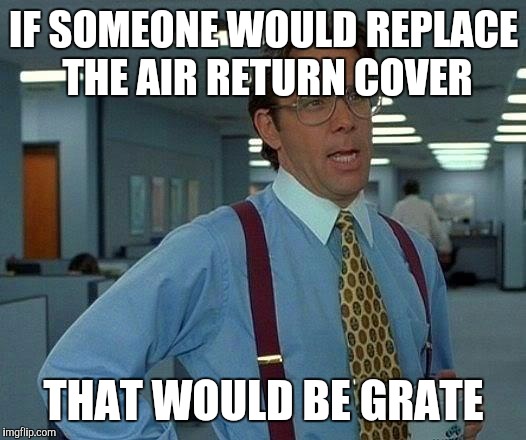 That Would Be Great | IF SOMEONE WOULD REPLACE THE AIR RETURN COVER; THAT WOULD BE GRATE | image tagged in memes,that would be great | made w/ Imgflip meme maker