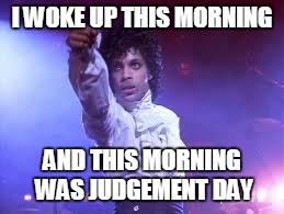 Rest in peace. | I WOKE UP THIS MORNING; AND THIS MORNING WAS JUDGEMENT DAY | image tagged in prince,death,rip prince | made w/ Imgflip meme maker