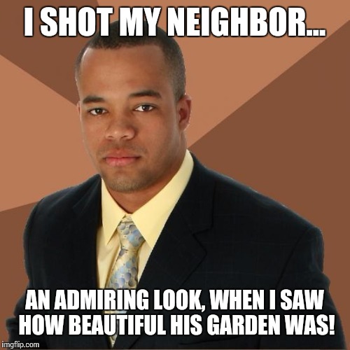 Successful Black Guy |  I SHOT MY NEIGHBOR... AN ADMIRING LOOK, WHEN I SAW HOW BEAUTIFUL HIS GARDEN WAS! | image tagged in successful black guy | made w/ Imgflip meme maker