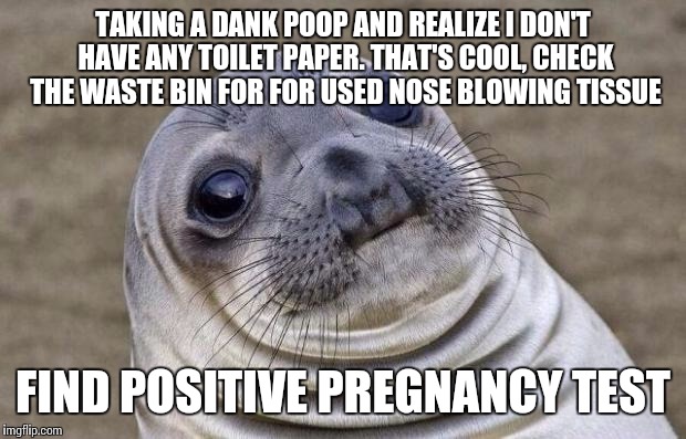 Awkward Moment Sealion | TAKING A DANK POOP AND REALIZE I DON'T HAVE ANY TOILET PAPER. THAT'S COOL, CHECK THE WASTE BIN FOR FOR USED NOSE BLOWING TISSUE; FIND POSITIVE PREGNANCY TEST | image tagged in memes,awkward moment sealion,AdviceAnimals | made w/ Imgflip meme maker
