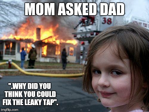 home diy be like ... | MOM ASKED DAD ".WHY DID YOU THINK YOU COULD FIX THE LEAKY TAP". | image tagged in memes,disaster girl,first world problems | made w/ Imgflip meme maker