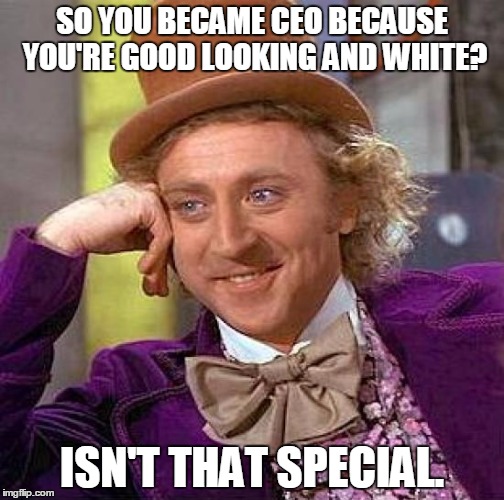 Creepy Condescending Wonka | SO YOU BECAME CEO BECAUSE YOU'RE GOOD LOOKING AND WHITE? ISN'T THAT SPECIAL. | image tagged in memes,creepy condescending wonka | made w/ Imgflip meme maker