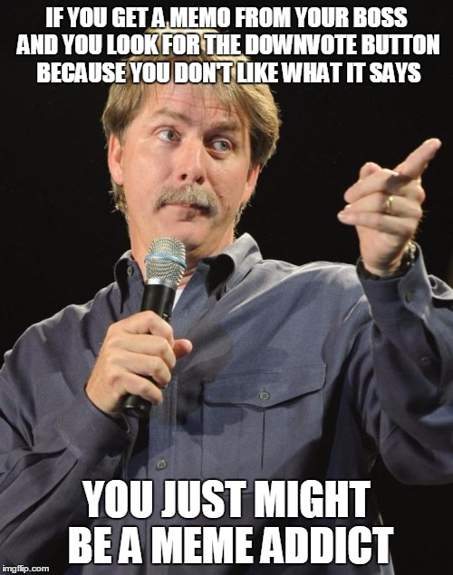 Jeff Foxworthy | IF YOU GET A MEMO FROM YOUR BOSS AND YOU LOOK FOR THE DOWNVOTE BUTTON BECAUSE YOU DON'T LIKE WHAT IT SAYS; YOU JUST MIGHT BE A MEME ADDICT | image tagged in jeff foxworthy | made w/ Imgflip meme maker