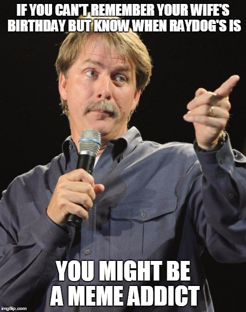 Jeff Foxworthy | IF YOU CAN'T REMEMBER YOUR WIFE'S BIRTHDAY BUT KNOW WHEN RAYDOG'S IS; YOU MIGHT BE A MEME ADDICT | image tagged in jeff foxworthy | made w/ Imgflip meme maker