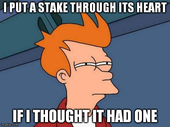 Futurama Fry Meme | I PUT A STAKE THROUGH ITS HEART IF I THOUGHT IT HAD ONE | image tagged in memes,futurama fry | made w/ Imgflip meme maker