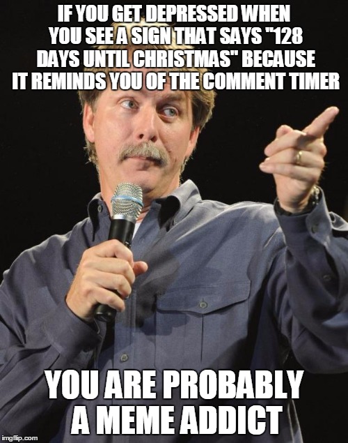 Jeff Foxworthy | IF YOU GET DEPRESSED WHEN YOU SEE A SIGN THAT SAYS "128 DAYS UNTIL CHRISTMAS" BECAUSE IT REMINDS YOU OF THE COMMENT TIMER; YOU ARE PROBABLY A MEME ADDICT | image tagged in jeff foxworthy | made w/ Imgflip meme maker