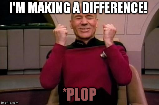 I'M MAKING A DIFFERENCE! *PLOP | image tagged in picard happy | made w/ Imgflip meme maker