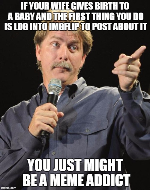 Jeff Foxworthy | IF YOUR WIFE GIVES BIRTH TO A BABY AND THE FIRST THING YOU DO IS LOG INTO IMGFLIP TO POST ABOUT IT; YOU JUST MIGHT BE A MEME ADDICT | image tagged in jeff foxworthy | made w/ Imgflip meme maker