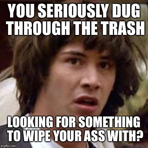Conspiracy Keanu Meme | YOU SERIOUSLY DUG THROUGH THE TRASH LOOKING FOR SOMETHING TO WIPE YOUR ASS WITH? | image tagged in memes,conspiracy keanu | made w/ Imgflip meme maker